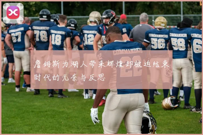 詹姆斯为湖人带来辉煌却被迫结束时代的无奈与反思