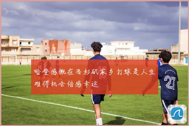 哈登感慨在洛杉矶家乡打球是人生难得机会倍感幸运