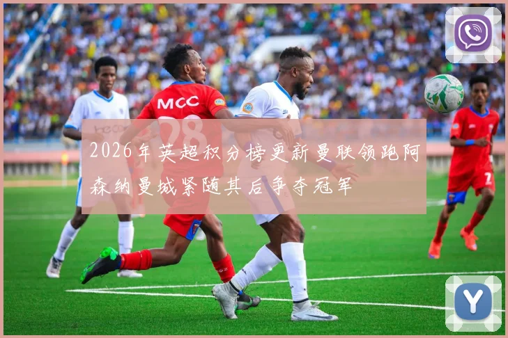 2026年英超积分榜更新曼联领跑阿森纳曼城紧随其后争夺冠军