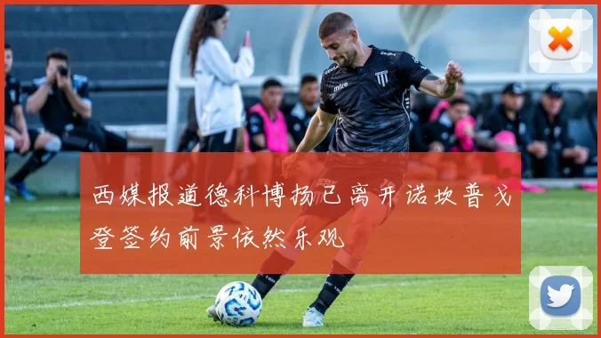 西媒报道德科博扬已离开诺坎普戈登签约前景依然乐观