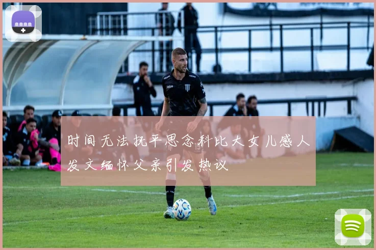 时间无法抚平思念科比大女儿感人发文缅怀父亲引发热议