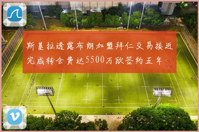 斯基拉透露布朗加盟拜仁交易接近完成转会费达5500万欧签约五年
