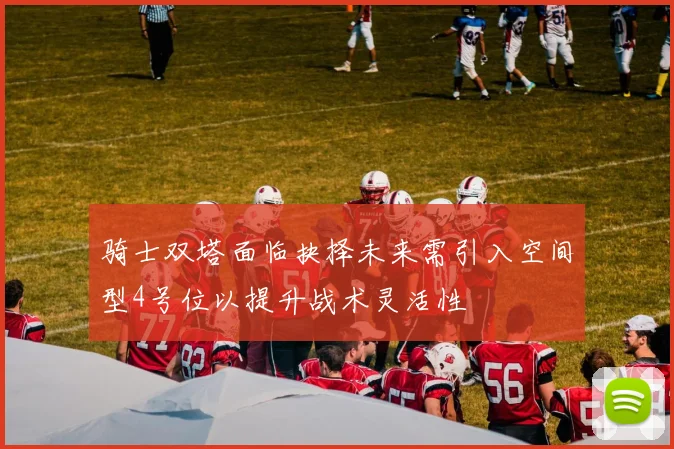 骑士双塔面临抉择未来需引入空间型4号位以提升战术灵活性