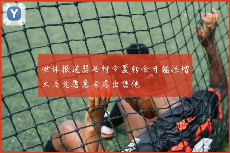 世体报道瑟洛特今夏转会可能性增大马竞愿意考虑出售他