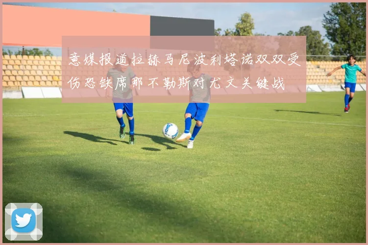 意媒报道拉赫马尼波利塔诺双双受伤恐缺席那不勒斯对尤文关键战