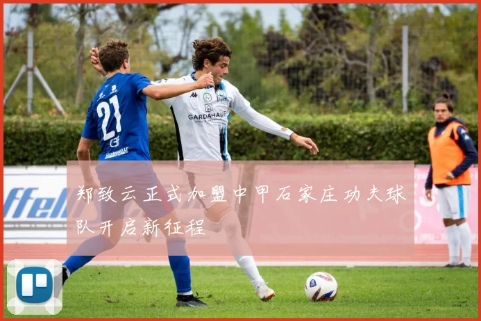 郑致云正式加盟中甲石家庄功夫球队开启新征程