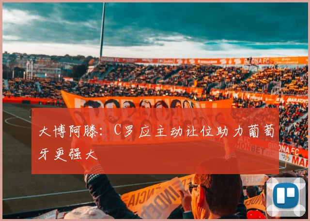 大博阿滕：C罗应主动让位助力葡萄牙更强大