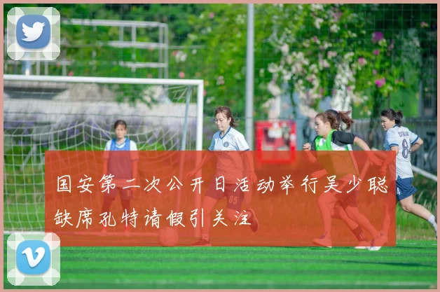 国安第二次公开日活动举行吴少聪缺席孔特请假引关注