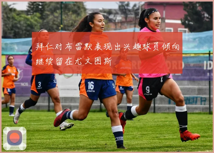拜仁对布雷默表现出兴趣球员倾向继续留在尤文图斯