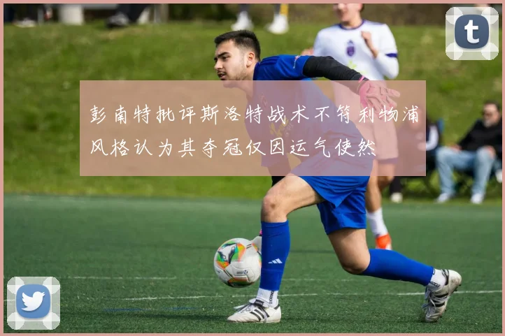 彭南特批评斯洛特战术不符利物浦风格认为其夺冠仅因运气使然