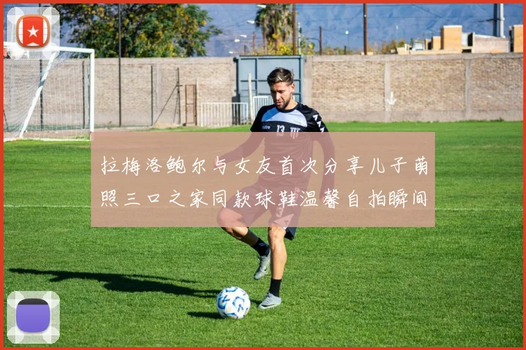 拉梅洛鲍尔与女友首次分享儿子萌照三口之家同款球鞋温馨自拍瞬间