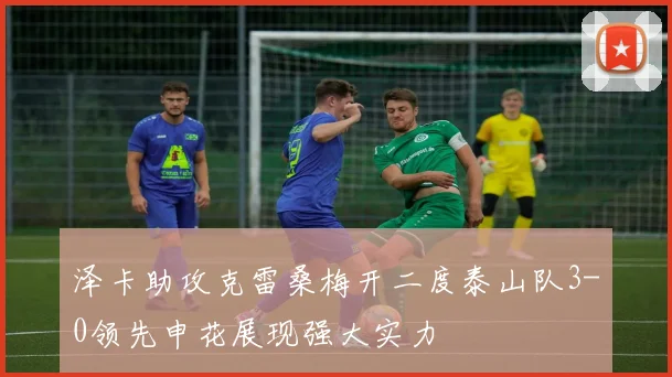 泽卡助攻克雷桑梅开二度泰山队3-0领先申花展现强大实力