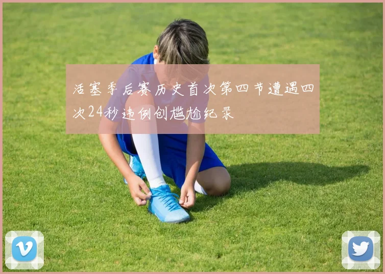 活塞季后赛历史首次第四节遭遇四次24秒违例创尴尬纪录