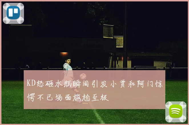 KD怒砸水瓶瞬间引发小贾和阿门惊愕不已场面尴尬至极