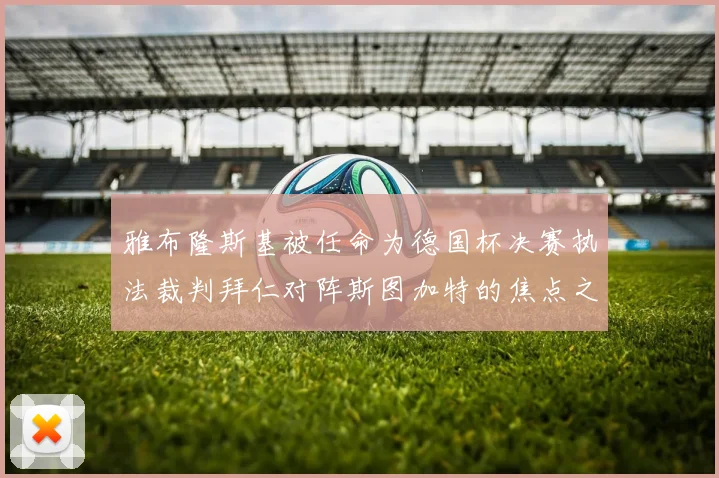 雅布隆斯基被任命为德国杯决赛执法裁判拜仁对阵斯图加特的焦点之战即将来临