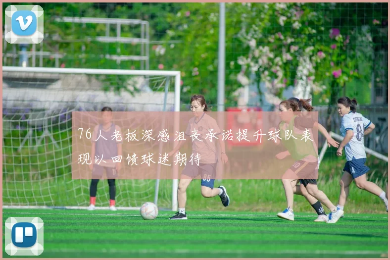 76人老板深感沮丧承诺提升球队表现以回馈球迷期待