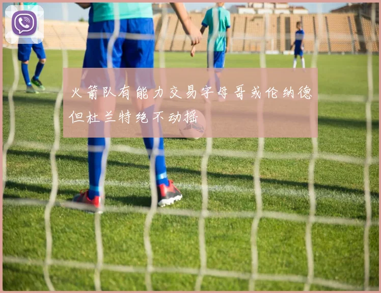 火箭队有能力交易字母哥或伦纳德但杜兰特绝不动摇