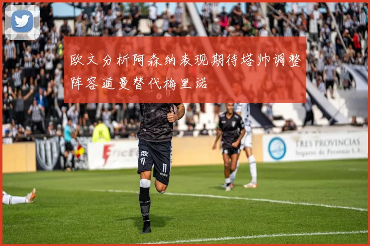 欧文分析阿森纳表现期待塔帅调整阵容道曼替代梅里诺