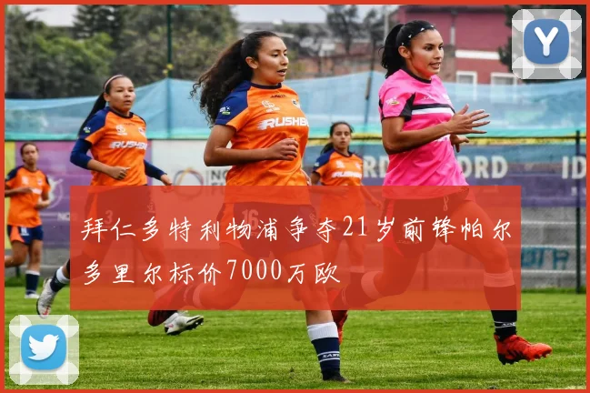 拜仁多特利物浦争夺21岁前锋帕尔多里尔标价7000万欧