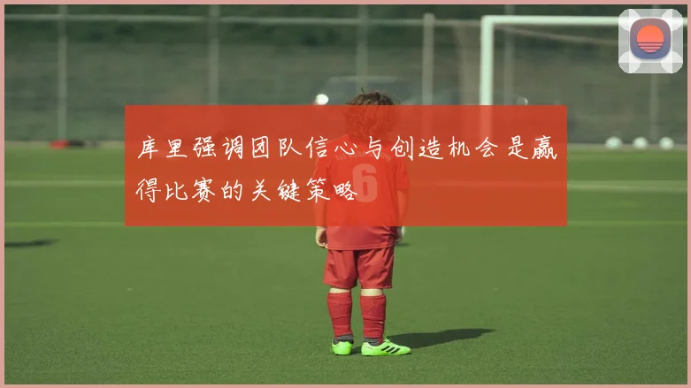 库里强调团队信心与创造机会是赢得比赛的关键策略