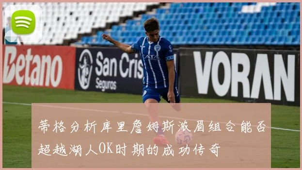 蒂格分析库里詹姆斯浓眉组合能否超越湖人OK时期的成功传奇