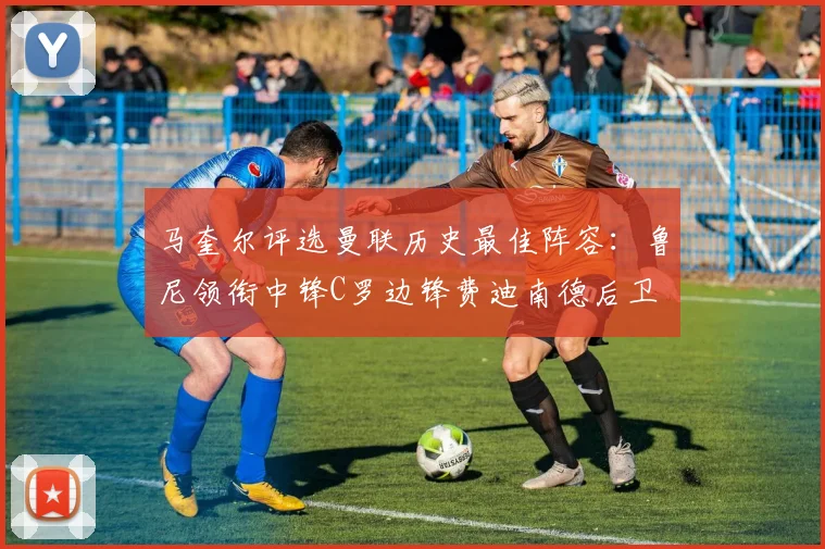 马奎尔评选曼联历史最佳阵容:鲁尼领衔中锋C罗边锋费迪南德后卫