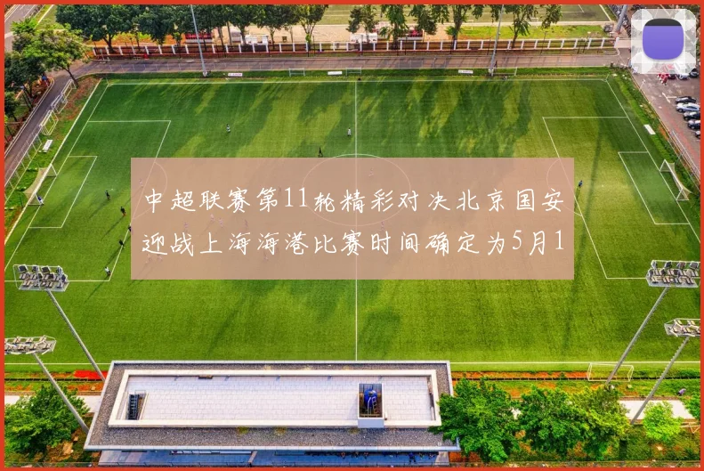 中超联赛第11轮精彩对决北京国安迎战上海海港比赛时间确定为5月10日19点35分