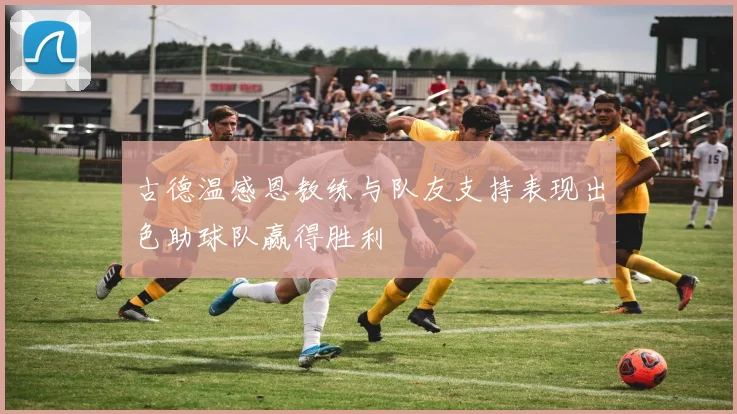 古德温感恩教练与队友支持表现出色助球队赢得胜利